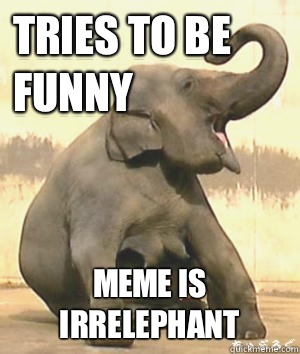 Tries to be funny Meme is irrelephant   