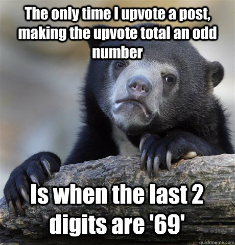 The only time I upvote a post, making the upvote total an odd number Is when the last 2 digits are '69'  Confession Bear