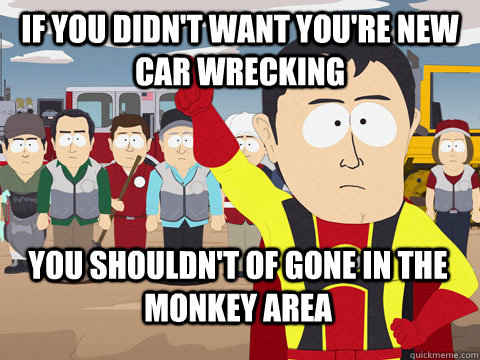 If you didn't want you're new car wrecking you shouldn't of gone in the monkey area  - If you didn't want you're new car wrecking you shouldn't of gone in the monkey area   Captain Hindsight
