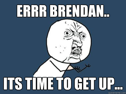 ERRR BRENDAN.. Its time to get up...  Y U No