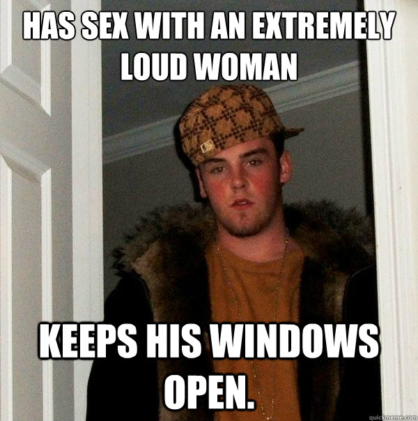 has sex with an extremely loud woman keeps his windows open.  Scumbag Steve