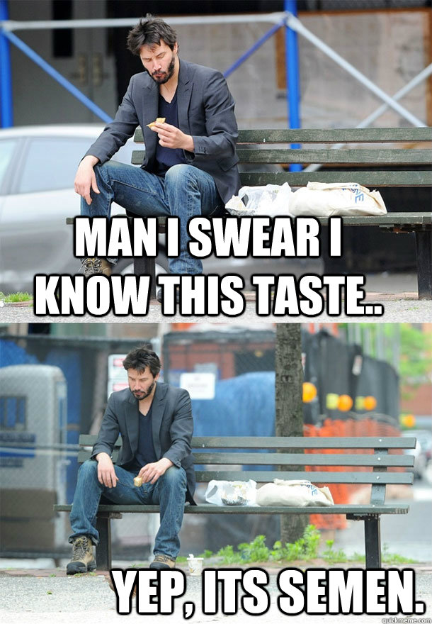 Man i swear i know this taste.. yep, its semen.  Sad Keanu