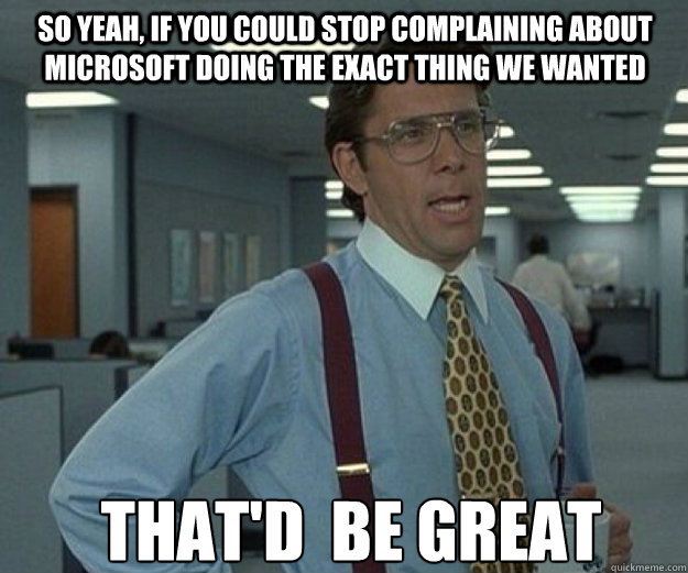 So yeah, if you could stop complaining about microsoft doing the exact thing we wanted THAT'D  BE GREAT - So yeah, if you could stop complaining about microsoft doing the exact thing we wanted THAT'D  BE GREAT  that would be great