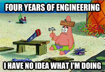 Four Years of Engineering I have no idea what i'm doing - Four Years of Engineering I have no idea what i'm doing  I have no idea what Im doing - Patrick Star