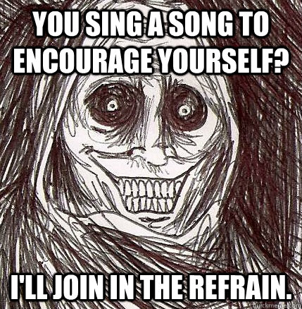 You sing a song to encourage yourself? I'll join in the Refrain.  Unwanted House Guest