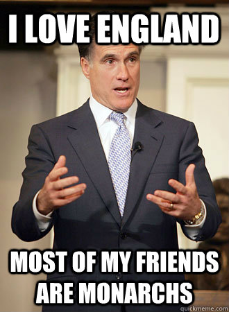 I love England Most of my friends are monarchs  Relatable Romney