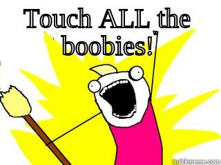 TOUCH ALL THE BOOBIES!  All The Things