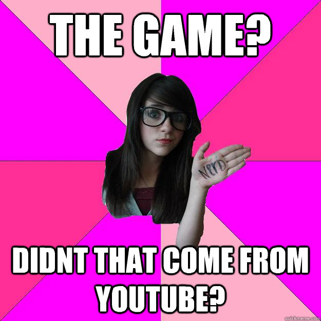 The game? Didnt that come from youtube? - The game? Didnt that come from youtube?  Idiot Nerd Girl