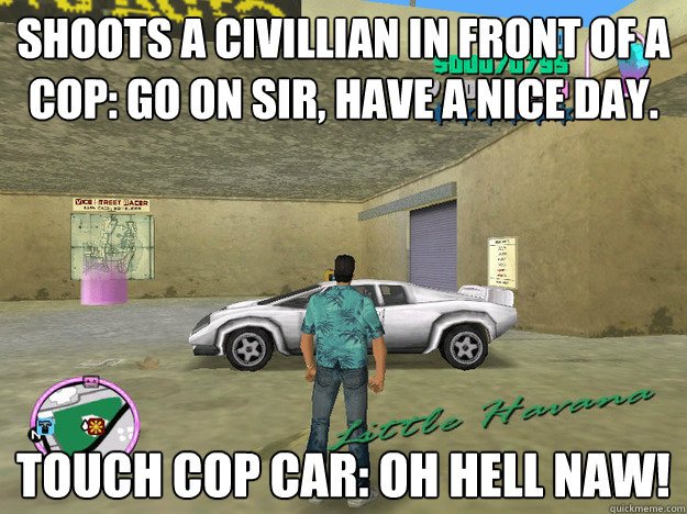 shoots a civillian in front of a cop: go on sir, have a nice day. touch cop car: oh HELL NAW!  GTA LOGIC