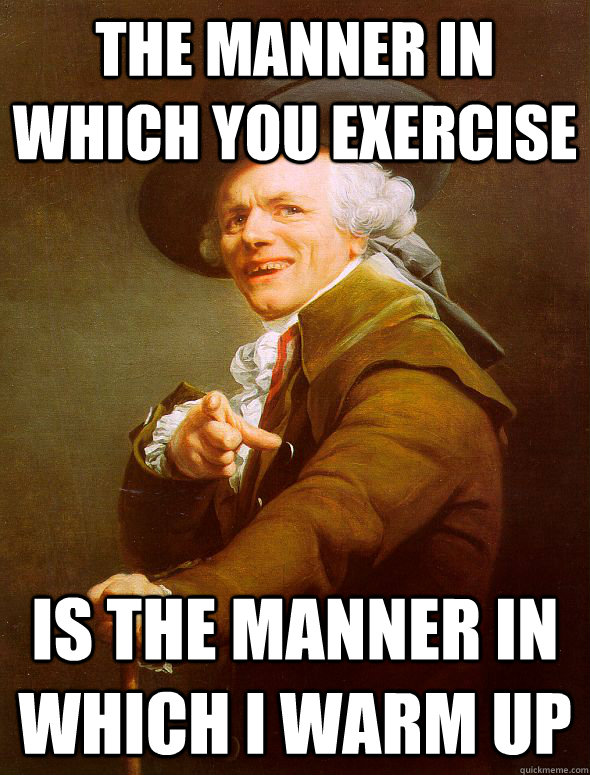 The manner in which you exercise is the manner in which i warm up - The manner in which you exercise is the manner in which i warm up  Joseph Ducreux