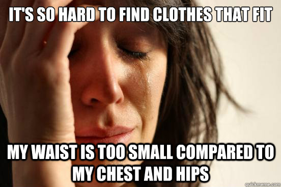 It's so hard to find clothes that fit My waist is too small compared to my chest and hips  First World Problems