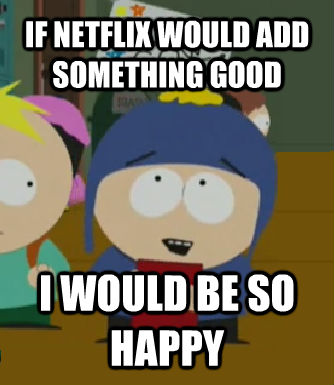 IF NETFLIX WOULD ADD SOMETHING GOOD I WOULD BE SO HAPPY  Craig - I would be so happy