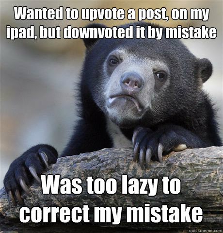 Wanted to upvote a post, on my ipad, but downvoted it by mistake Was too lazy to correct my mistake  Confession Bear