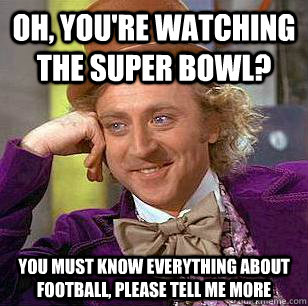 Oh, you're watching the Super Bowl? You must know everything about football, please tell me more - Oh, you're watching the Super Bowl? You must know everything about football, please tell me more  Condescending Wonka