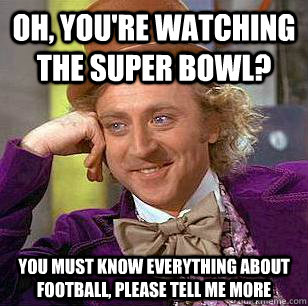 Oh, you're watching the Super Bowl? You must know everything about football, please tell me more  Condescending Wonka