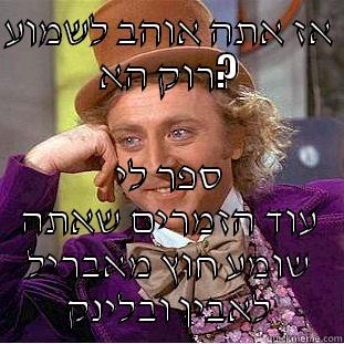 אז אתה אוהב לשמוע רוק הא? ספר לי עוד הזמרים שאתה שומע חוץ מאבריל לאבין ובלינק Creepy Wonka