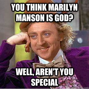 You think Marilyn Manson is god? Well, aren't you special  Condescending Wonka