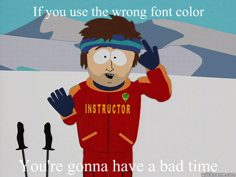 If you use the wrong font color You're gonna have a bad time  Youre gonna have a bad time