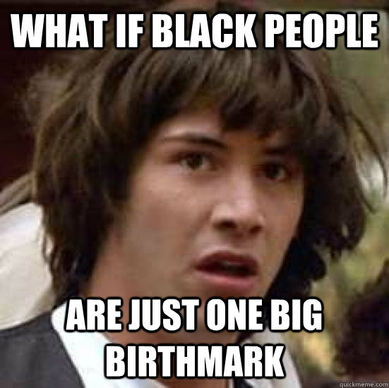 what if black people are just one big birthmark - what if black people are just one big birthmark  conspiracy keanu