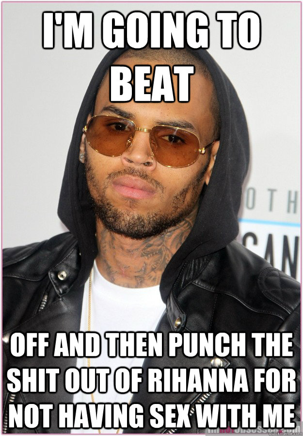 I'm going to beat off and then punch the shit out of Rihanna for not having sex with me  Not misunderstood Chris Brown