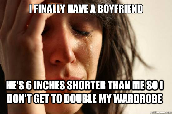 I finally have a boyfriend He's 6 inches shorter than me so I don't get to double my wardrobe - I finally have a boyfriend He's 6 inches shorter than me so I don't get to double my wardrobe  Misc