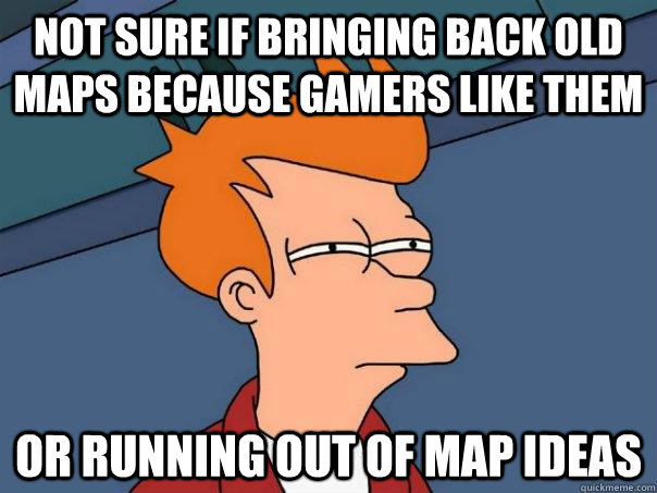 Not sure if bringing back old maps because gamers like them or running out of map ideas  Futurama Fry