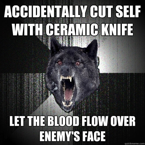 accidentally cut self with ceramic knife let the blood flow over enemy's face  Insanity Wolf