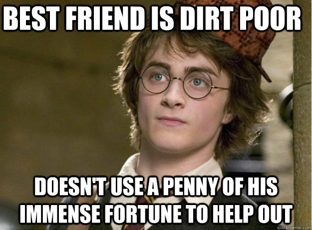 Best friend is dirt poor Doesn't use a penny of his immense fortune to help out  Scumbag Harry Potter