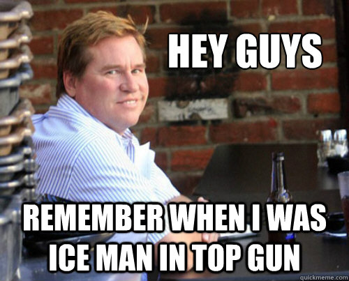 Hey guys Remember when I was Ice Man in Top Gun - Hey guys Remember when I was Ice Man in Top Gun  Val Kilmer