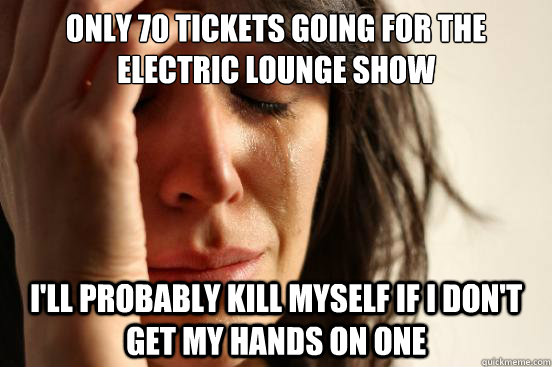 only 70 tickets going for the electric lounge show i'll probably kill myself if i don't get my hands on one  First World Problems