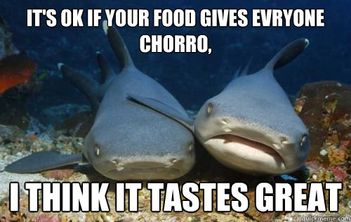 It's Ok if your food gives evryone chorro, I think it tastes great   Compassionate Shark Friend