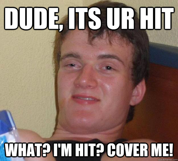 Dude, its ur hit What? I'm Hit? Cover me!  10 Guy