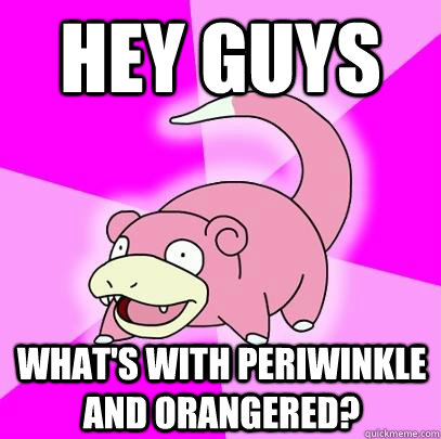 HEY GUYS what's with periwinkle and orangered?  Slowpoke