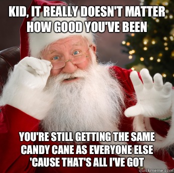 Kid, it really doesn't matter how good you've been You're still getting the same candy cane as everyone else 'cause that's all I've got  