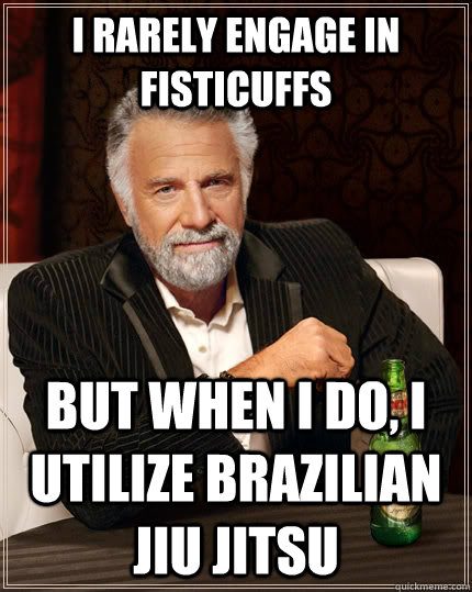 I rarely engage in fisticuffs but when I do, I utilize Brazilian Jiu Jitsu  The Most Interesting Man In The World