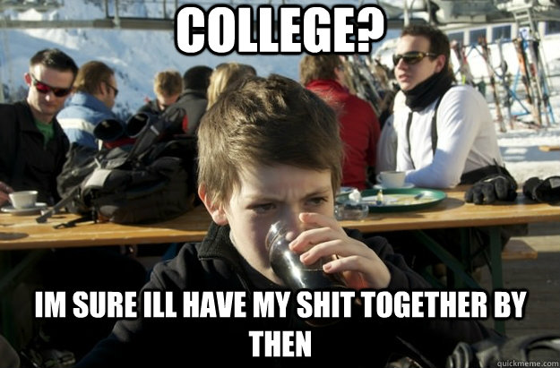 College? Im sure ill have my shit together by then  Lazy Primary School Student