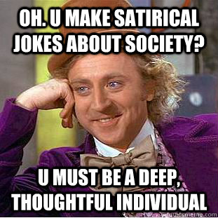oh. u make satirical jokes about society? u must be a deep, thoughtful individual  Condescending Wonka