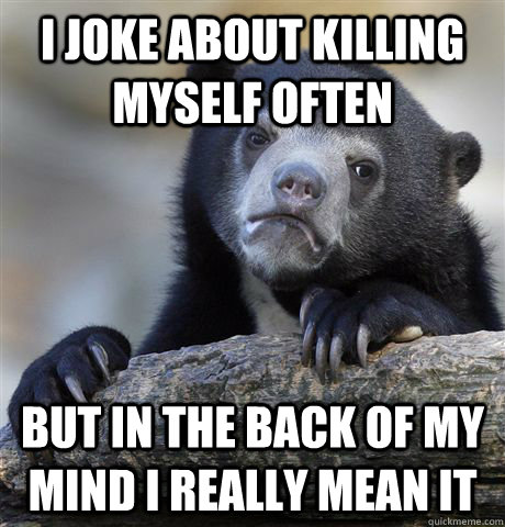 I joke about killing myself often But in the back of my mind I really mean it - I joke about killing myself often But in the back of my mind I really mean it  Confession Bear