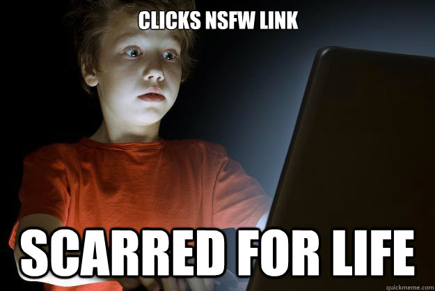 clicks NSFW link scarred for life  scared first day on the internet kid