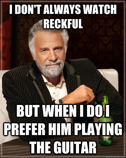I don't always watch Reckful but when I do I prefer him playing the guitar  The Most Interesting Man In The World
