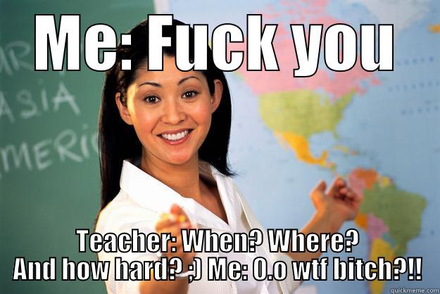 ME: FUCK YOU TEACHER: WHEN? WHERE? AND HOW HARD? ;) ME: 0.O WTF BITCH?!! Unhelpful High School Teacher