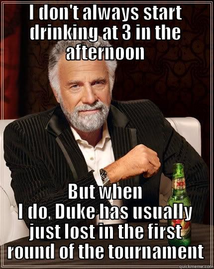 I DON'T ALWAYS START DRINKING AT 3 IN THE AFTERNOON BUT WHEN I DO, DUKE HAS USUALLY JUST LOST IN THE FIRST ROUND OF THE TOURNAMENT The Most Interesting Man In The World