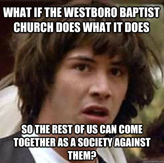 What if the Westboro Baptist Church does what it does so the rest of us can come together as a society against them?  conspiracy keanu