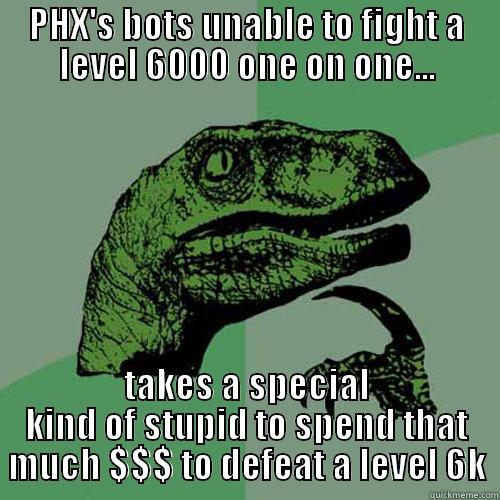 PHX'S BOTS UNABLE TO FIGHT A LEVEL 6000 ONE ON ONE... TAKES A SPECIAL KIND OF STUPID TO SPEND THAT MUCH $$$ TO DEFEAT A LEVEL 6K Philosoraptor