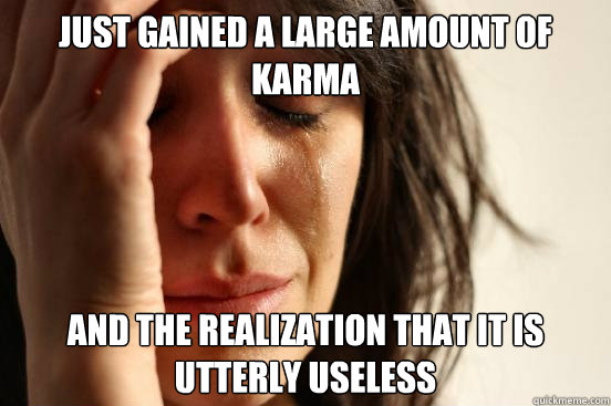 Just gained a large amount of Karma and the realization that it is utterly useless  First World Problems
