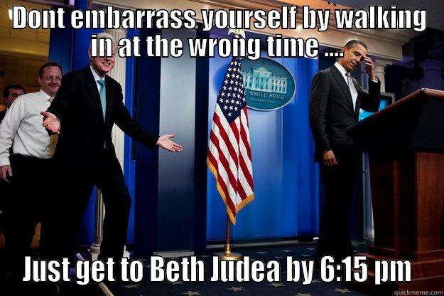 DONT EMBARRASS YOURSELF BY WALKING IN AT THE WRONG TIME ....  JUST GET TO BETH JUDEA BY 6:15 PM  Inappropriate Timing Bill Clinton