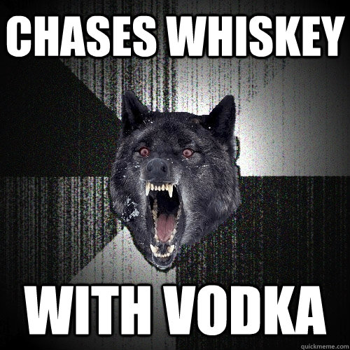 Chases whiskey with vodka  Insanity Wolf