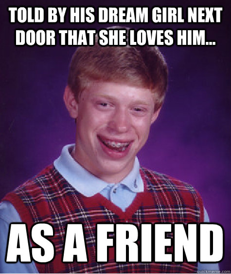 told by his dream girl next door that she loves him... as a friend - told by his dream girl next door that she loves him... as a friend  Bad Luck Brian