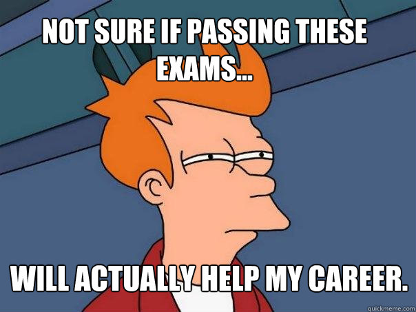 not sure if passing these exams... will actually help my career. - not sure if passing these exams... will actually help my career.  Futurama Fry