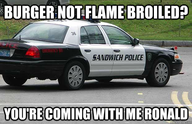 Burger not flame broiled? You're coming with me Ronald  Sandwich Police